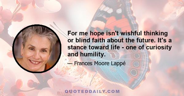 For me hope isn't wishful thinking or blind faith about the future. It's a stance toward life - one of curiosity and humility.