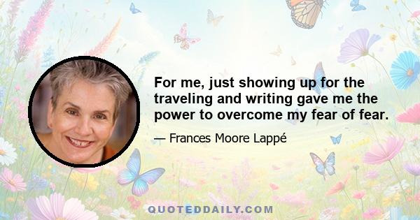 For me, just showing up for the traveling and writing gave me the power to overcome my fear of fear.