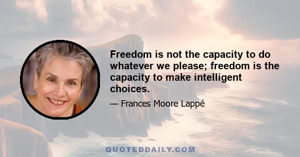 Freedom is not the capacity to do whatever we please; freedom is the capacity to make intelligent choices.