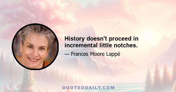 History doesn't proceed in incremental little notches.