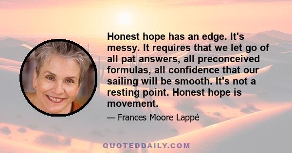 Honest hope has an edge. It's messy. It requires that we let go of all pat answers, all preconceived formulas, all confidence that our sailing will be smooth. It's not a resting point. Honest hope is movement.