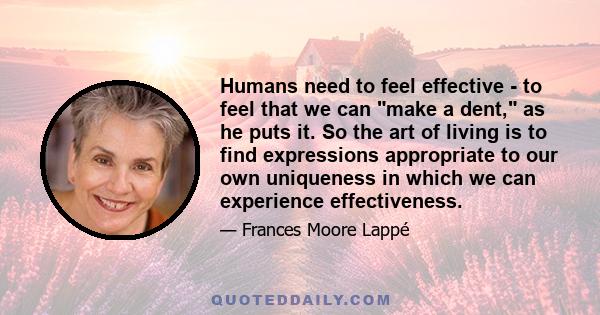 Humans need to feel effective - to feel that we can make a dent, as he puts it. So the art of living is to find expressions appropriate to our own uniqueness in which we can experience effectiveness.