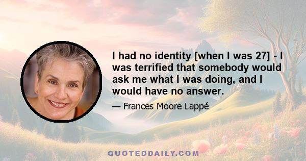 I had no identity [when I was 27] - I was terrified that somebody would ask me what I was doing, and I would have no answer.