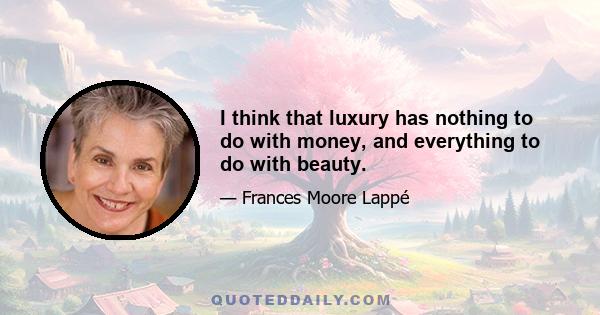 I think that luxury has nothing to do with money, and everything to do with beauty.