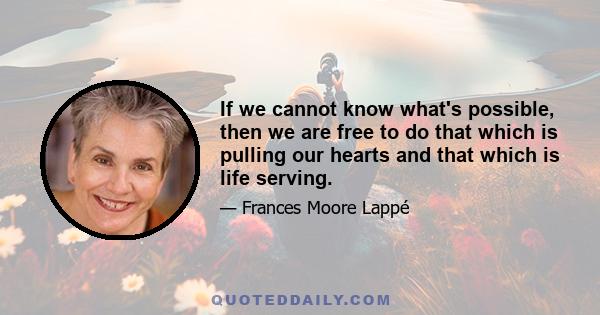 If we cannot know what's possible, then we are free to do that which is pulling our hearts and that which is life serving.