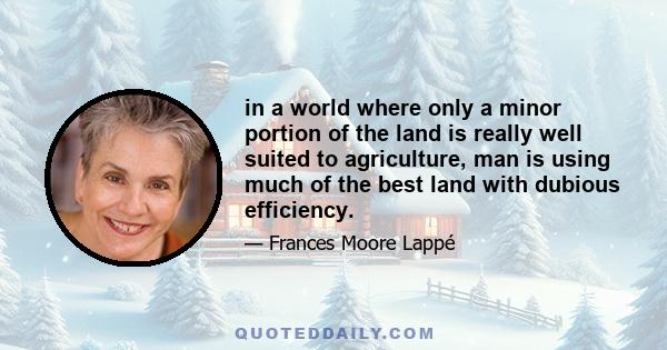 in a world where only a minor portion of the land is really well suited to agriculture, man is using much of the best land with dubious efficiency.