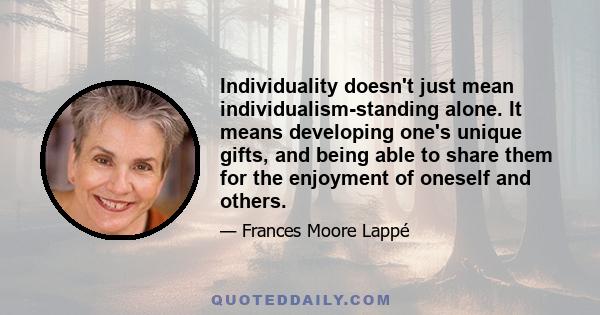 Individuality doesn't just mean individualism-standing alone. It means developing one's unique gifts, and being able to share them for the enjoyment of oneself and others.