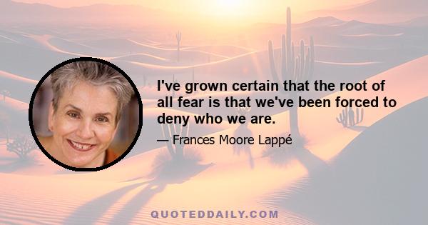 I've grown certain that the root of all fear is that we've been forced to deny who we are.