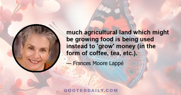 much agricultural land which might be growing food is being used instead to 'grow' money (in the form of coffee, tea, etc.).