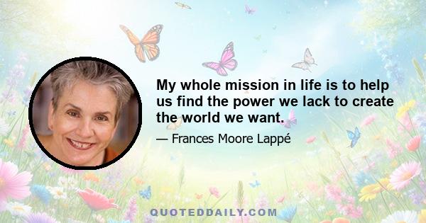 My whole mission in life is to help us find the power we lack to create the world we want.