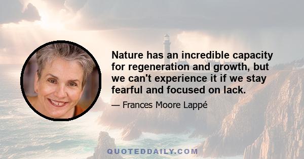 Nature has an incredible capacity for regeneration and growth, but we can't experience it if we stay fearful and focused on lack.