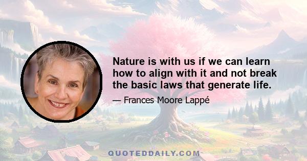 Nature is with us if we can learn how to align with it and not break the basic laws that generate life.