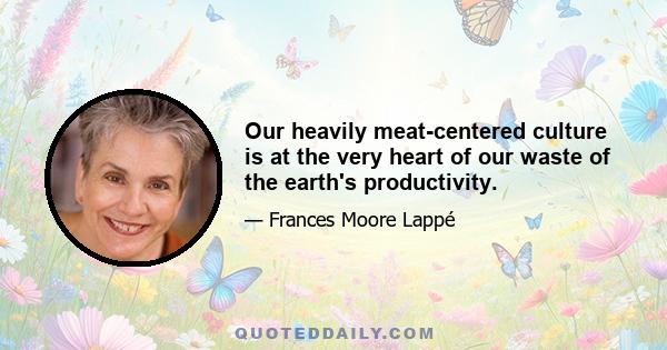 Our heavily meat-centered culture is at the very heart of our waste of the earth's productivity.