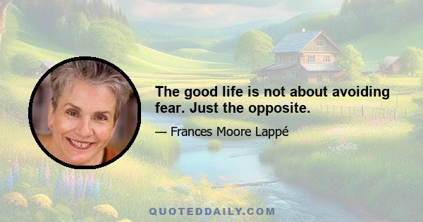 The good life is not about avoiding fear. Just the opposite.