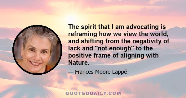 The spirit that I am advocating is reframing how we view the world, and shifting from the negativity of lack and not enough to the positive frame of aligning with Nature.