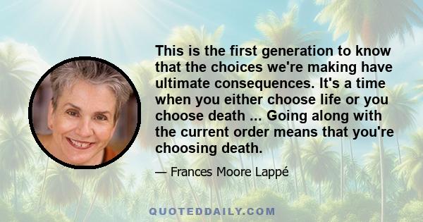 This is the first generation to know that the choices we're making have ultimate consequences. It's a time when you either choose life or you choose death ... Going along with the current order means that you're