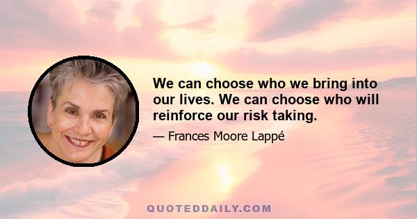 We can choose who we bring into our lives. We can choose who will reinforce our risk taking.