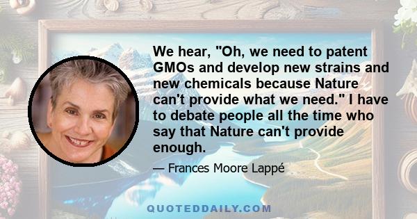 We hear, Oh, we need to patent GMOs and develop new strains and new chemicals because Nature can't provide what we need. I have to debate people all the time who say that Nature can't provide enough.