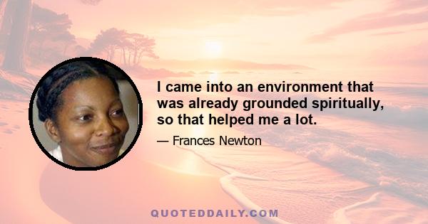 I came into an environment that was already grounded spiritually, so that helped me a lot.