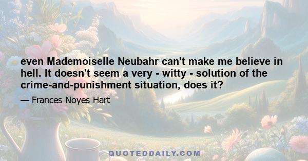 even Mademoiselle Neubahr can't make me believe in hell. It doesn't seem a very - witty - solution of the crime-and-punishment situation, does it?