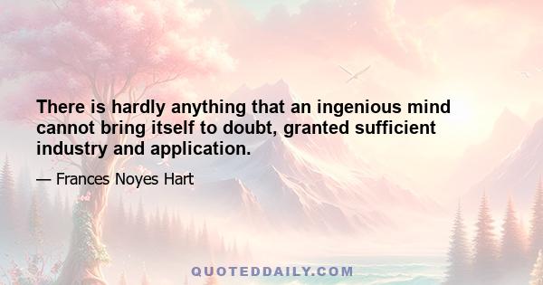 There is hardly anything that an ingenious mind cannot bring itself to doubt, granted sufficient industry and application.