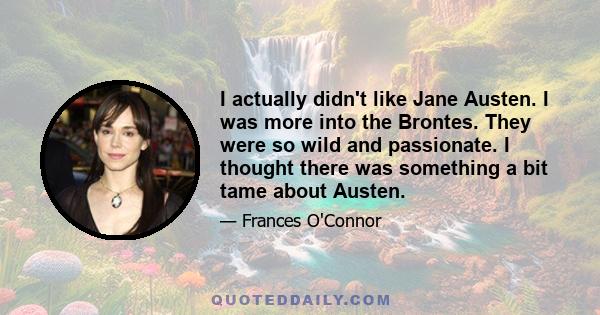 I actually didn't like Jane Austen. I was more into the Brontes. They were so wild and passionate. I thought there was something a bit tame about Austen.