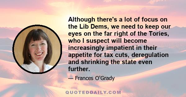 Although there's a lot of focus on the Lib Dems, we need to keep our eyes on the far right of the Tories, who I suspect will become increasingly impatient in their appetite for tax cuts, deregulation and shrinking the