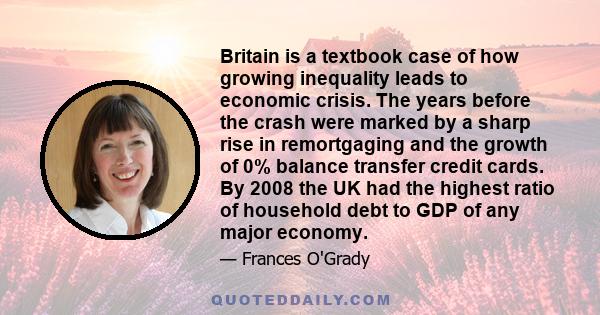 Britain is a textbook case of how growing inequality leads to economic crisis. The years before the crash were marked by a sharp rise in remortgaging and the growth of 0% balance transfer credit cards. By 2008 the UK