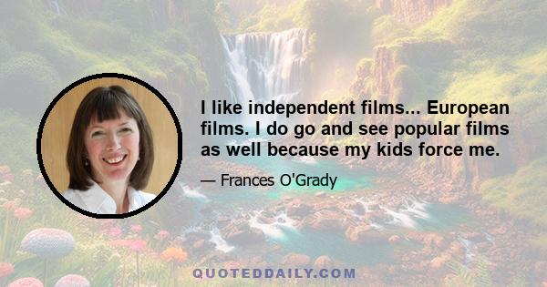 I like independent films... European films. I do go and see popular films as well because my kids force me.