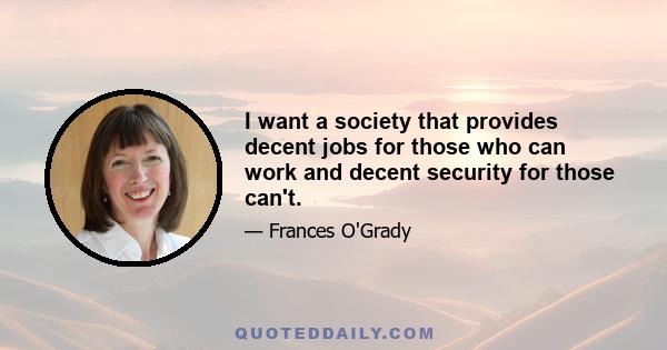 I want a society that provides decent jobs for those who can work and decent security for those can't.