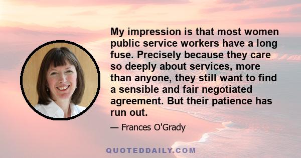 My impression is that most women public service workers have a long fuse. Precisely because they care so deeply about services, more than anyone, they still want to find a sensible and fair negotiated agreement. But