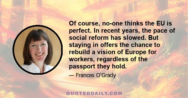 Of course, no-one thinks the EU is perfect. In recent years, the pace of social reform has slowed. But staying in offers the chance to rebuild a vision of Europe for workers, regardless of the passport they hold.