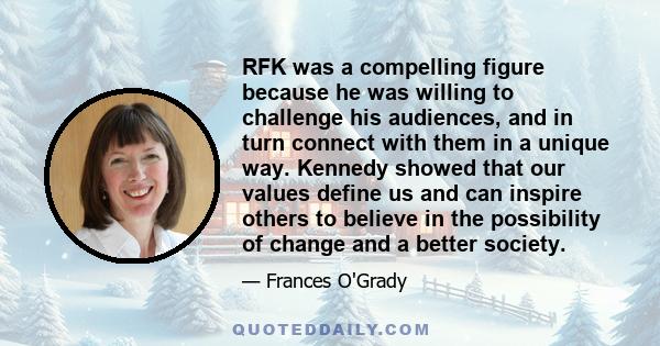 RFK was a compelling figure because he was willing to challenge his audiences, and in turn connect with them in a unique way. Kennedy showed that our values define us and can inspire others to believe in the possibility 