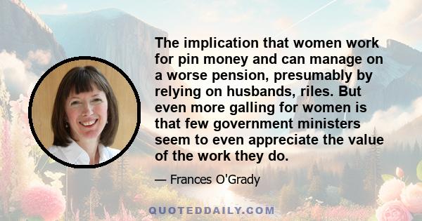 The implication that women work for pin money and can manage on a worse pension, presumably by relying on husbands, riles. But even more galling for women is that few government ministers seem to even appreciate the