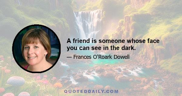 A friend is someone whose face you can see in the dark.