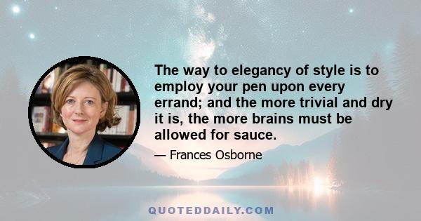 The way to elegancy of style is to employ your pen upon every errand; and the more trivial and dry it is, the more brains must be allowed for sauce.