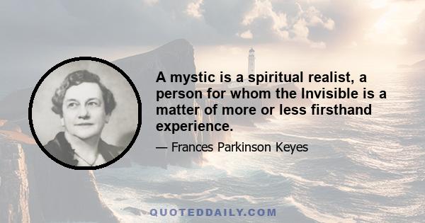 A mystic is a spiritual realist, a person for whom the Invisible is a matter of more or less firsthand experience.