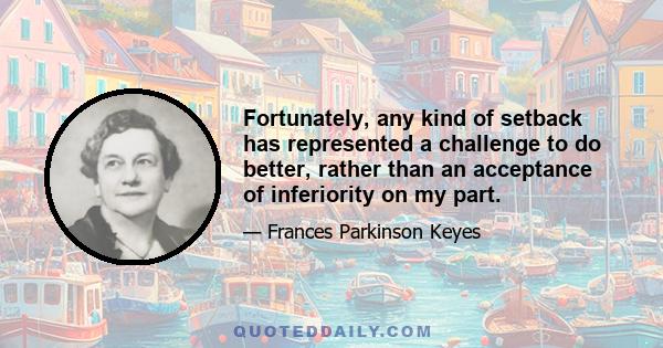 Fortunately, any kind of setback has represented a challenge to do better, rather than an acceptance of inferiority on my part.