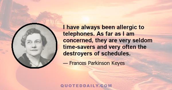 I have always been allergic to telephones. As far as I am concerned, they are very seldom time-savers and very often the destroyers of schedules.