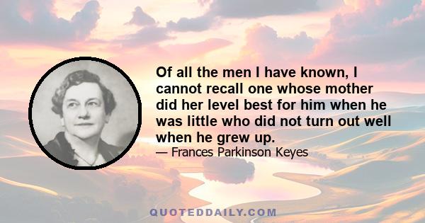 Of all the men I have known, I cannot recall one whose mother did her level best for him when he was little who did not turn out well when he grew up.