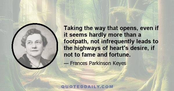 Taking the way that opens, even if it seems hardly more than a footpath, not infrequently leads to the highways of heart's desire, if not to fame and fortune.