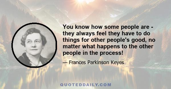 You know how some people are - they always feel they have to do things for other people's good, no matter what happens to the other people in the process!