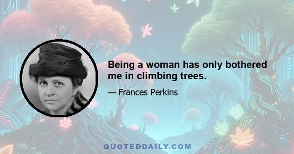 Being a woman has only bothered me in climbing trees.