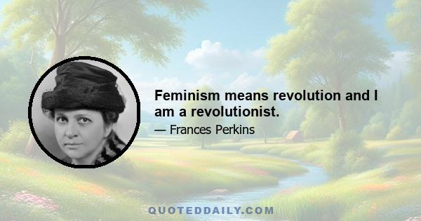 Feminism means revolution and I am a revolutionist.