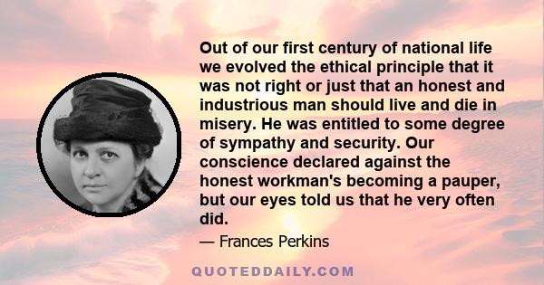 Out of our first century of national life we evolved the ethical principle that it was not right or just that an honest and industrious man should live and die in misery. He was entitled to some degree of sympathy and