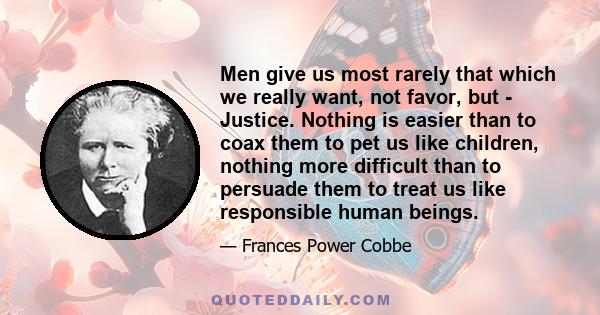 Men give us most rarely that which we really want, not favor, but - Justice. Nothing is easier than to coax them to pet us like children, nothing more difficult than to persuade them to treat us like responsible human