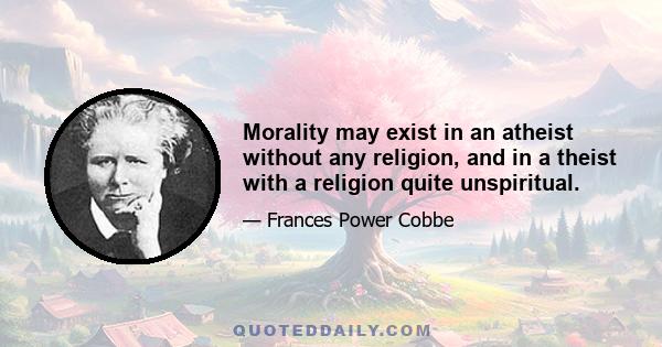 Morality may exist in an atheist without any religion, and in a theist with a religion quite unspiritual.