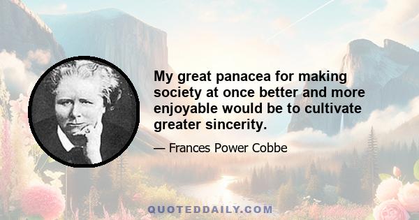 My great panacea for making society at once better and more enjoyable would be to cultivate greater sincerity.