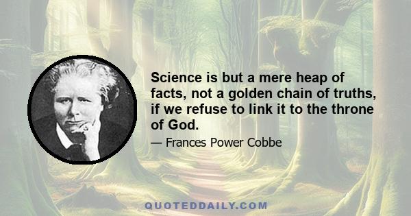 Science is but a mere heap of facts, not a golden chain of truths, if we refuse to link it to the throne of God.