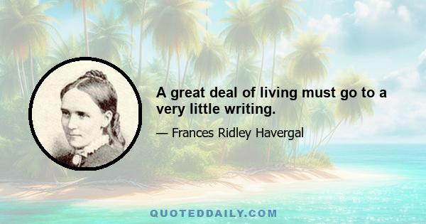 A great deal of living must go to a very little writing.